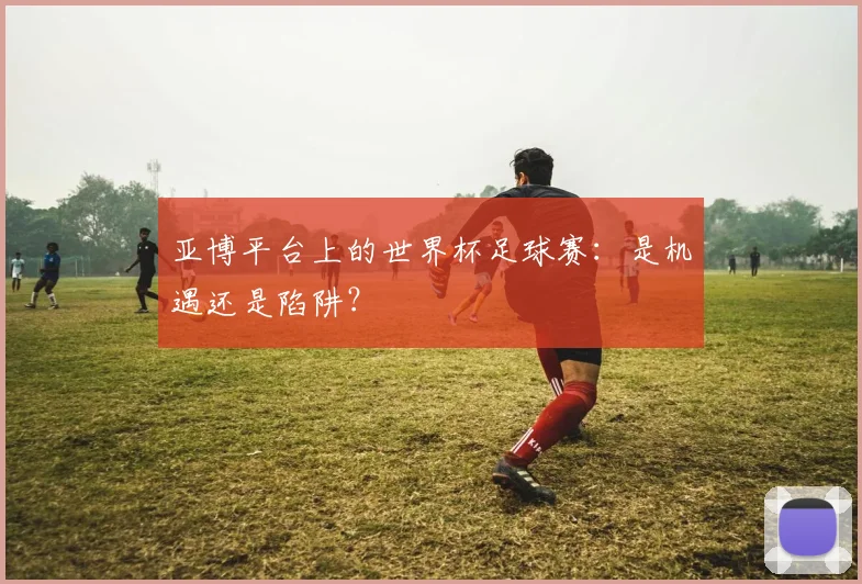 亚博平台上的世界杯足球赛：是机遇还是陷阱？