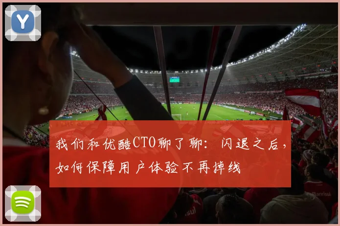 我们和优酷CTO聊了聊：闪退之后，如何保障用户体验不再掉线