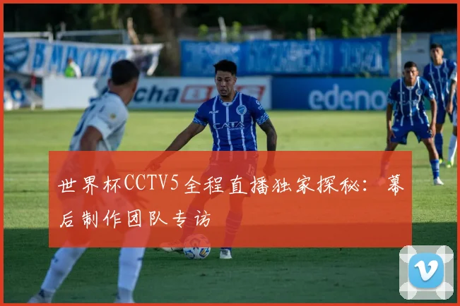 世界杯CCTV5全程直播独家探秘：幕后制作团队专访