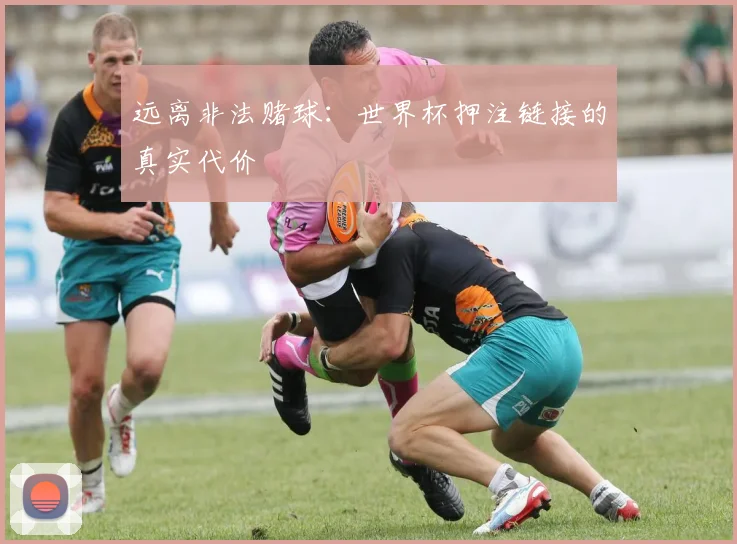 远离非法赌球：世界杯押注链接的真实代价