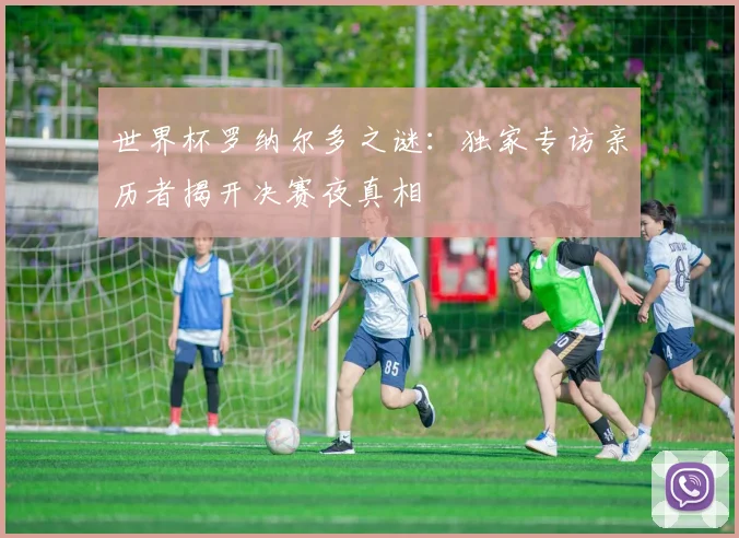 世界杯罗纳尔多之谜：独家专访亲历者揭开决赛夜真相