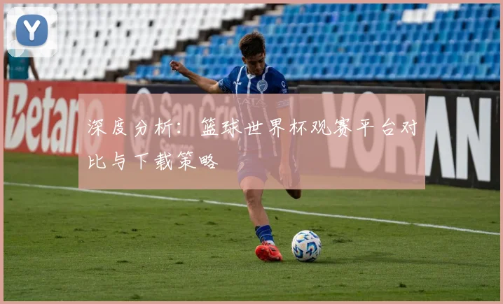 深度分析：篮球世界杯观赛平台对比与下载策略