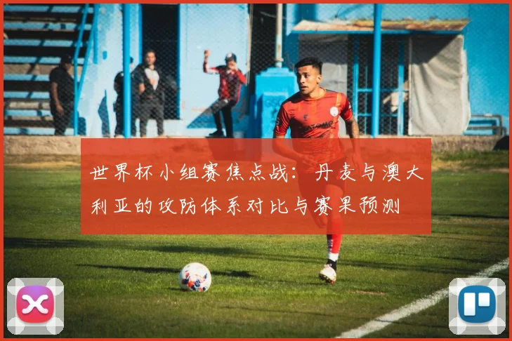 世界杯小组赛焦点战：丹麦与澳大利亚的攻防体系对比与赛果预测