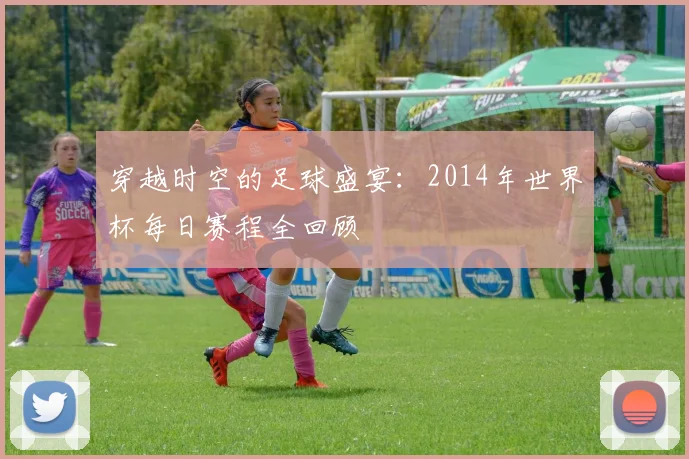 穿越时空的足球盛宴：2014年世界杯每日赛程全回顾