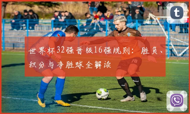 世界杯32强晋级16强规则：胜负、积分与净胜球全解读