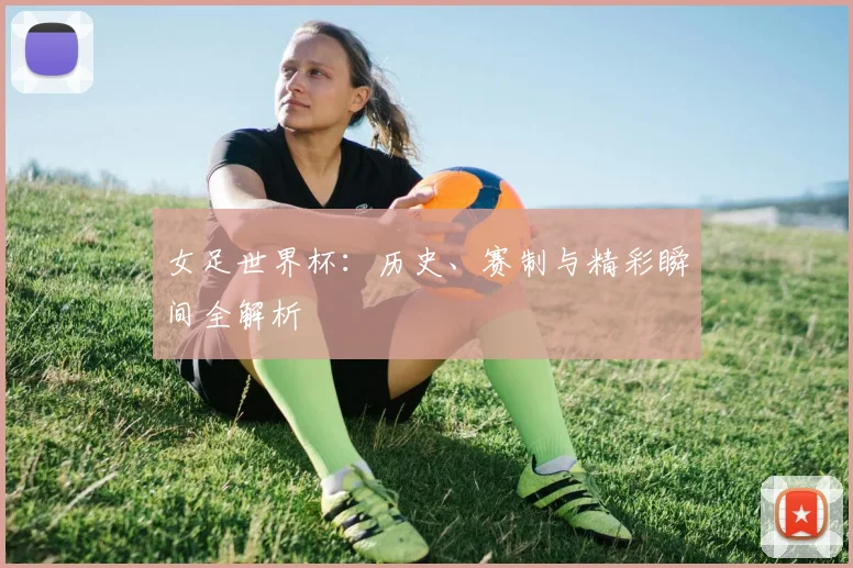 女足世界杯：历史、赛制与精彩瞬间全解析