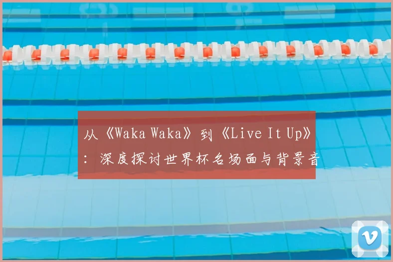 从《Waka Waka》到《Live It Up》:深度探讨世界杯名场面与背景音乐的共生关系