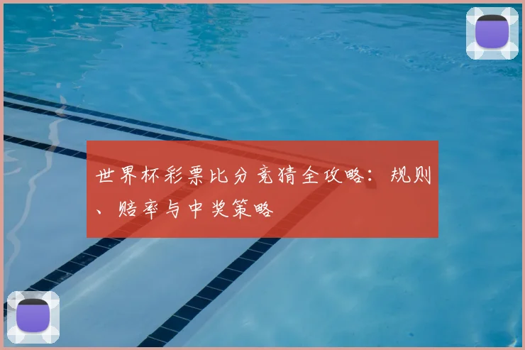 世界杯彩票比分竞猜全攻略:规则、赔率与中奖策略