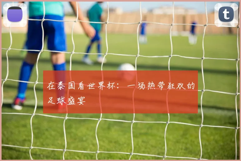 在泰国看世界杯:一场热带狂欢的足球盛宴