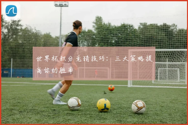 世界杯积分竞猜技巧：三大策略提高你的胜率