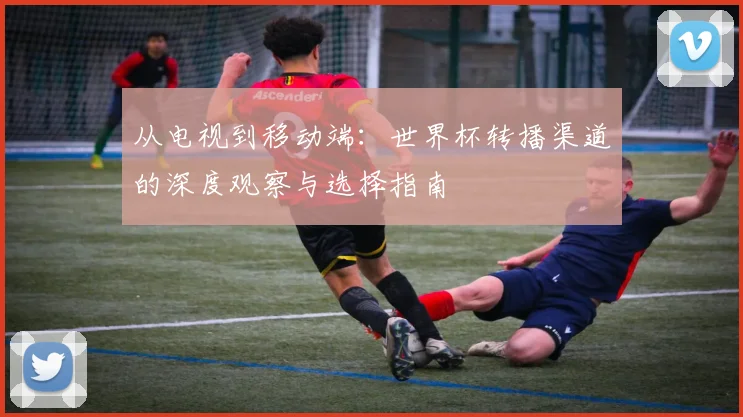 从电视到移动端：世界杯转播渠道的深度观察与选择指南