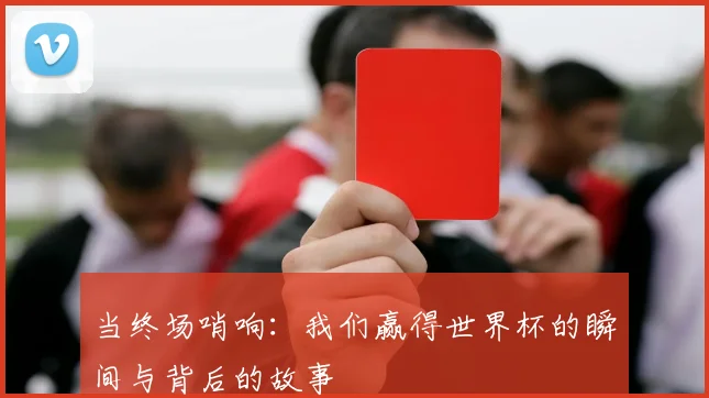 当终场哨响:我们赢得世界杯的瞬间与背后的故事