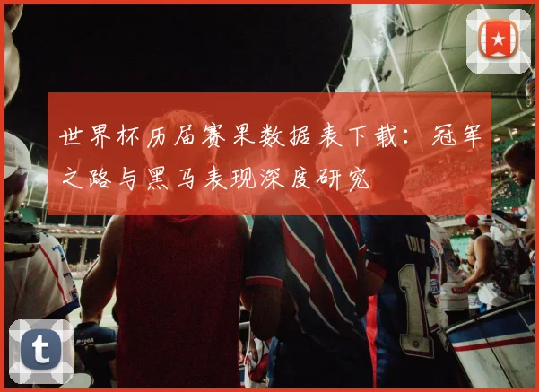 世界杯历届赛果数据表下载:冠军之路与黑马表现深度研究