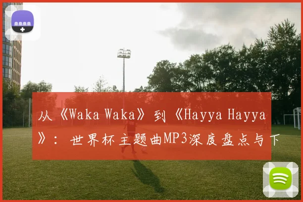从《Waka Waka》到《Hayya Hayya》:世界杯主题曲MP3深度盘点与下载