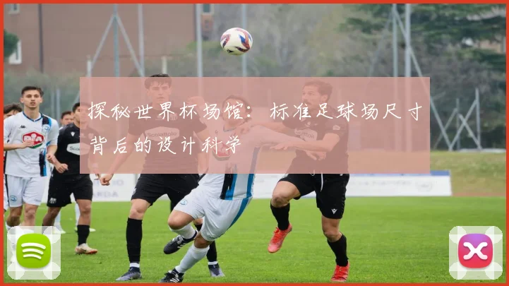 探秘世界杯场馆：标准足球场尺寸背后的设计科学