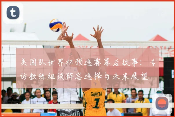美国队世界杯预选赛幕后故事：专访教练组谈阵容选择与未来展望
