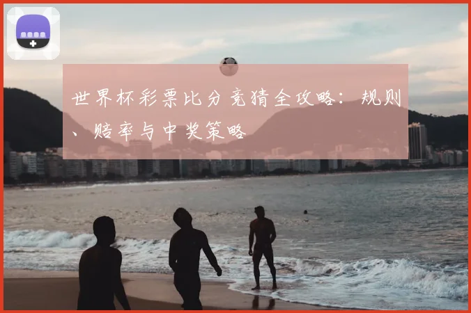 世界杯彩票比分竞猜全攻略:规则、赔率与中奖策略