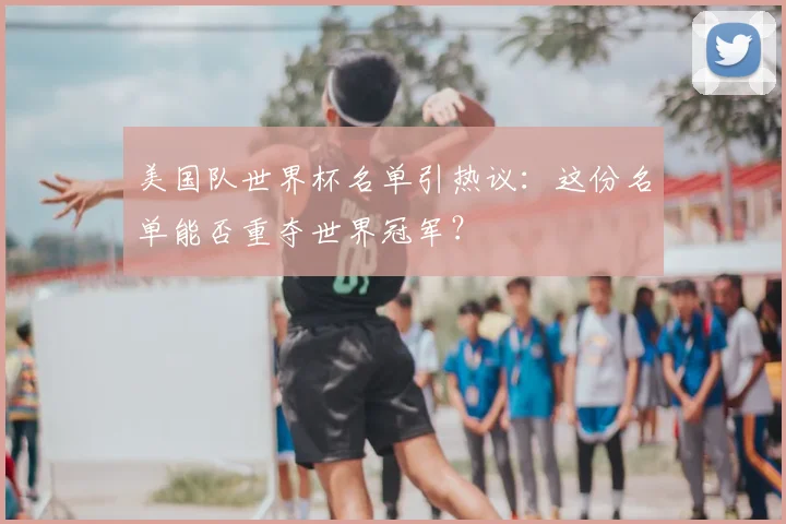 美国队世界杯名单引热议：这份名单能否重夺世界冠军？