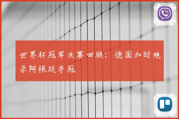 世界杯冠军决赛回顾:德国加时绝杀阿根廷夺冠