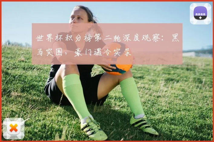 世界杯积分榜第二轮深度观察：黑马突围，豪门遇冷实录