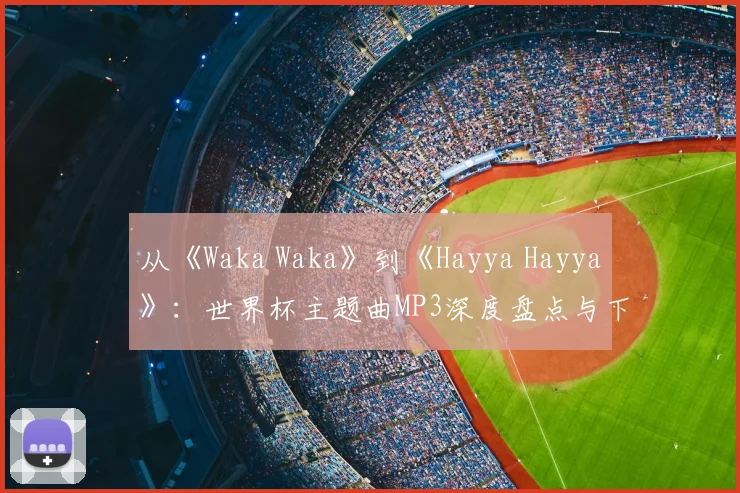 从《Waka Waka》到《Hayya Hayya》:世界杯主题曲MP3深度盘点与下载