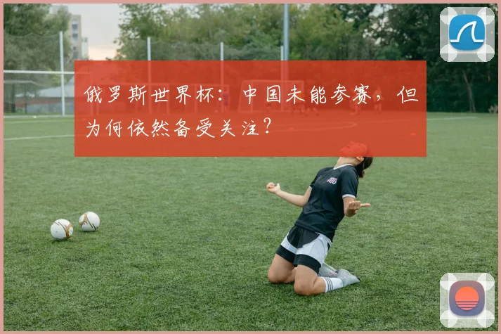 俄罗斯世界杯：中国未能参赛，但为何依然备受关注？
