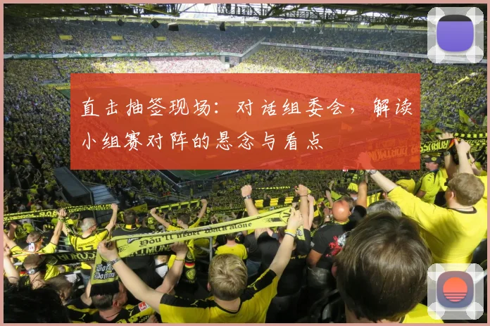 直击抽签现场:对话组委会,解读小组赛对阵的悬念与看点