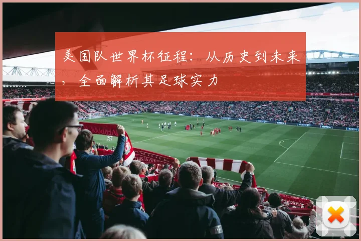 美国队世界杯征程：从历史到未来，全面解析其足球实力