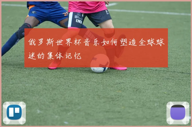 俄罗斯世界杯音乐如何塑造全球球迷的集体记忆