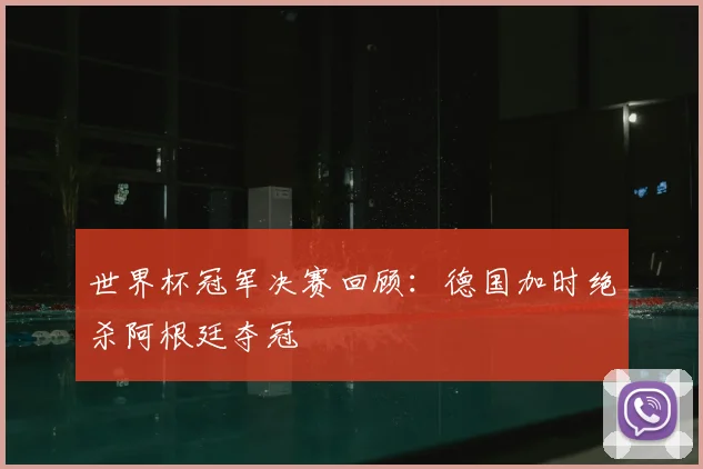 世界杯冠军决赛回顾:德国加时绝杀阿根廷夺冠