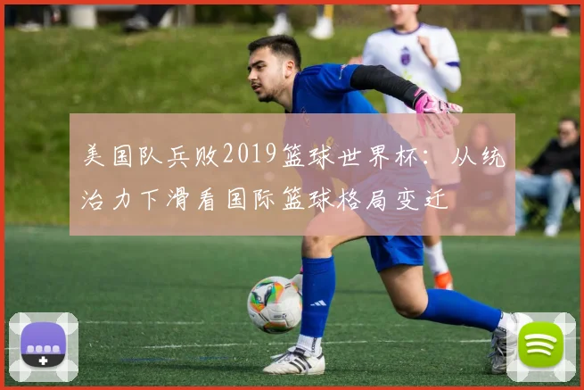 美国队兵败2019篮球世界杯：从统治力下滑看国际篮球格局变迁