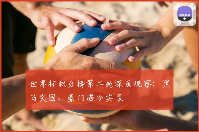 世界杯积分榜第二轮深度观察：黑马突围，豪门遇冷实录